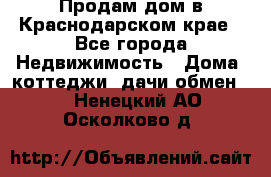 Продам дом в Краснодарском крае - Все города Недвижимость » Дома, коттеджи, дачи обмен   . Ненецкий АО,Осколково д.